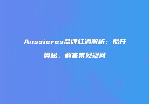 Aussieres品牌红酒解析：揭开奥秘，解答常见疑问
