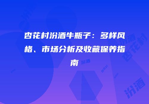杏花村汾酒牛瓶子：多样风格、市场分析及收藏保养指南