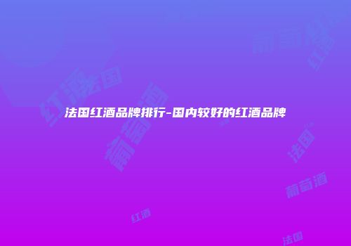 法国红酒品牌排行-国内较好的红酒品牌