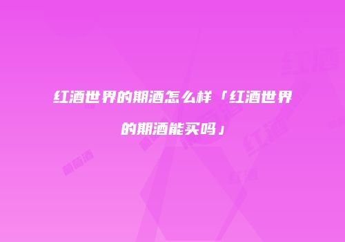 红酒世界的期酒怎么样「红酒世界的期酒能买吗」