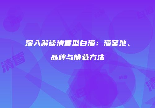 深入解读清香型白酒：酒窖池、品牌与储藏方法