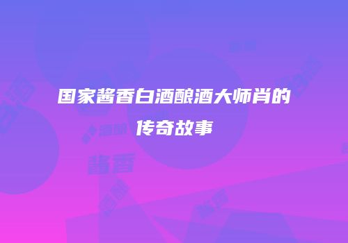 国家酱香白酒酿酒大师肖的传奇故事