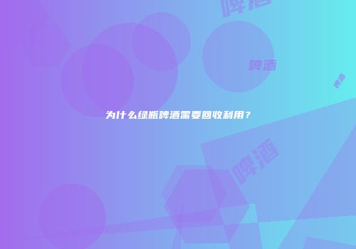 为什么绿瓶啤酒需要回收利用？