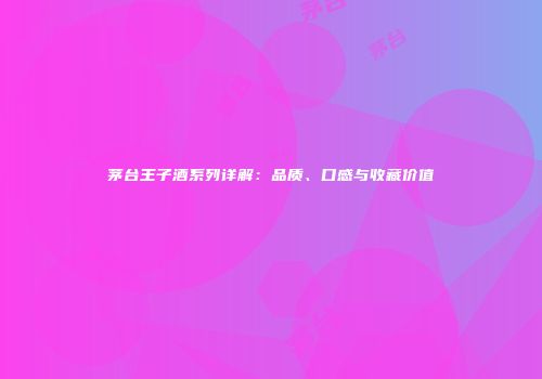 茅台王子酒系列详解：品质、口感与收藏价值