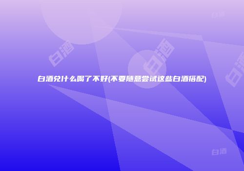 白酒兑什么喝了不好(不要随意尝试这些白酒搭配)
