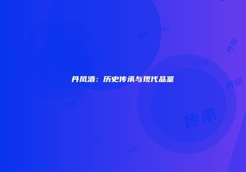 丹凤酒：历史传承与现代品鉴