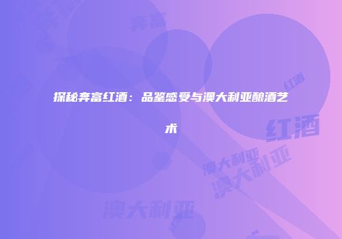探秘奔富红酒：品鉴感受与澳大利亚酿酒艺术