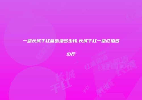 一瓶长城干红葡萄酒多少钱,长城干红一瓶红酒多少斤