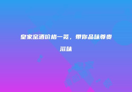 皇家窑酒价格一览，带你品味尊贵滋味