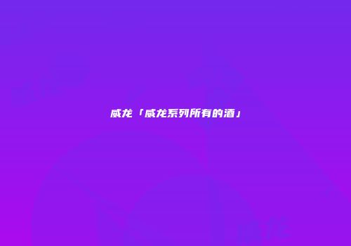 威龙「威龙系列所有的酒」