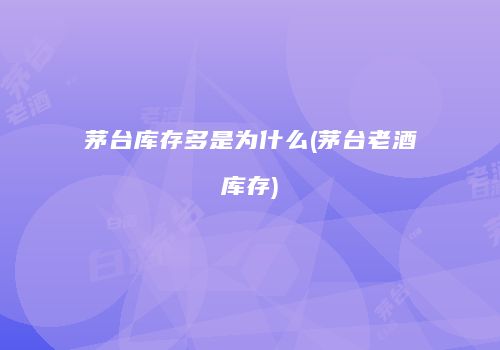茅台库存多是为什么(茅台老酒库存)