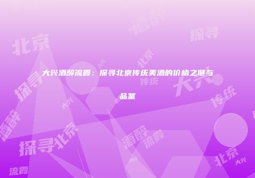 大兴酒醉流霞：探寻北京传统美酒的价格之谜与品鉴