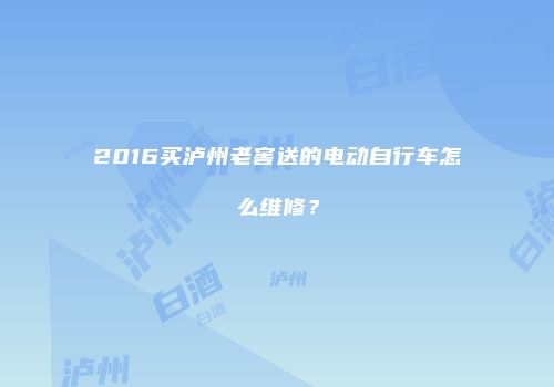2016买泸州老窖送的电动自行车怎么维修？