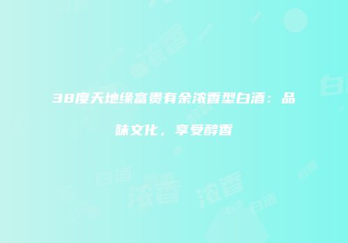 38度天地缘富贵有余浓香型白酒：品味文化，享受醇香
