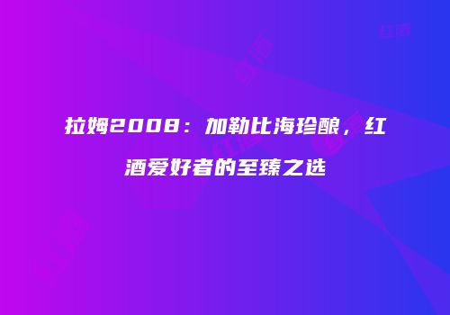 拉姆2008：加勒比海珍酿，红酒爱好者的至臻之选