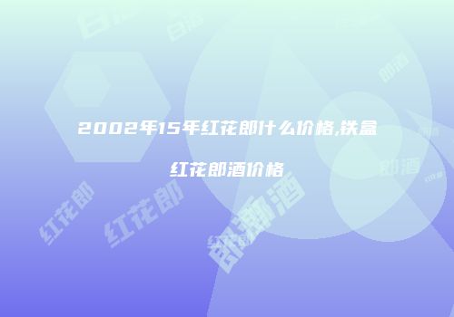 2002年15年红花郎什么价格,铁盒红花郎酒价格