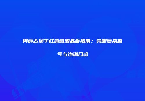 男爵古堡干红葡萄酒品尝指南：领略复杂香气与饱满口感