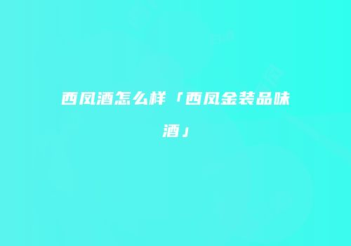 西凤酒怎么样「西凤金装品味酒」