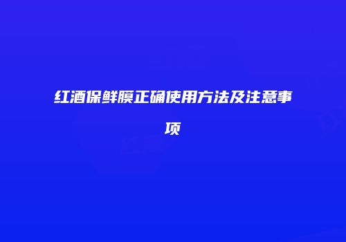 红酒保鲜膜正确使用方法及注意事项