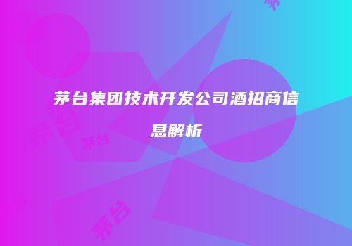茅台集团技术开发公司酒招商信息解析