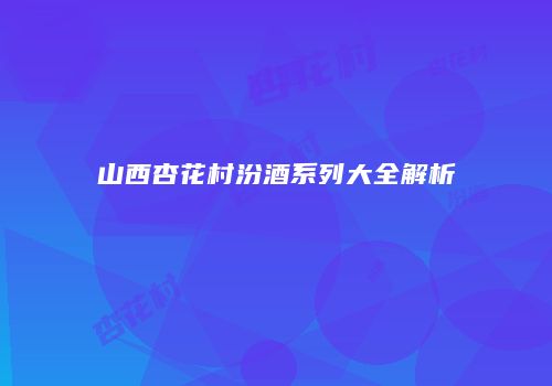山西杏花村汾酒系列大全解析