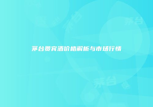 茅台贵宾酒价格解析与市场行情