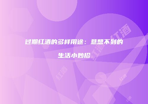 过期红酒的多样用途：意想不到的生活小妙招
