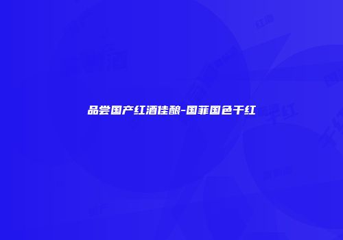 品尝国产红酒佳酿-国菲国色干红
