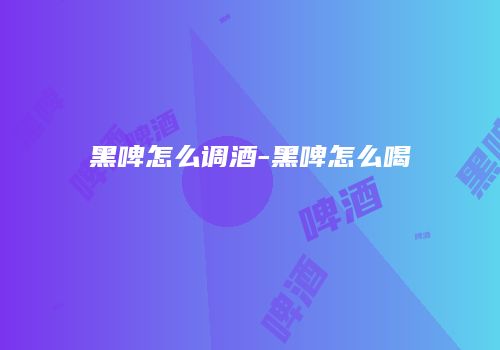 黑啤怎么调酒-黑啤怎么喝