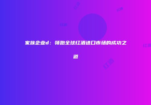 家族企业d：领跑全球红酒进口市场的成功之道