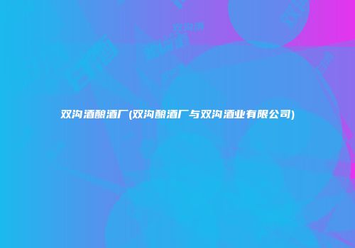 双沟酒酿酒厂(双沟酿酒厂与双沟酒业有限公司)