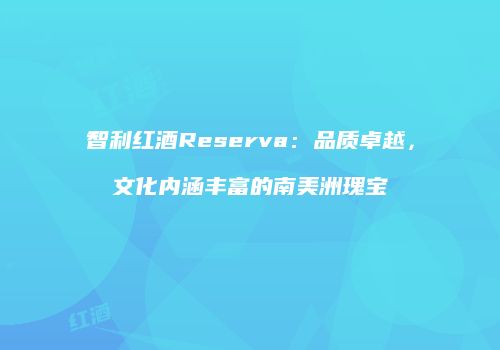 智利红酒Reserva：品质卓越，文化内涵丰富的南美洲瑰宝