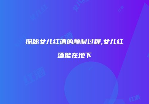 探秘女儿红酒的酿制过程,女儿红酒能在地下