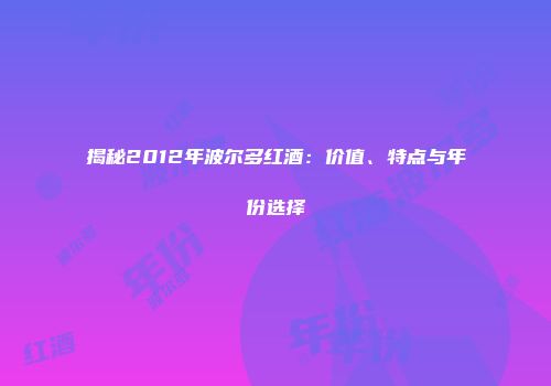 揭秘2012年波尔多红酒：价值、特点与年份选择