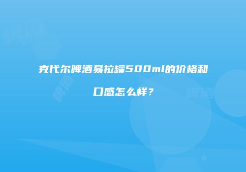 克代尔啤酒易拉罐500ml的价格和口感怎么样？