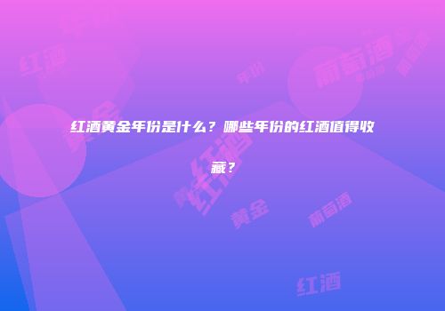红酒黄金年份是什么？哪些年份的红酒值得收藏？