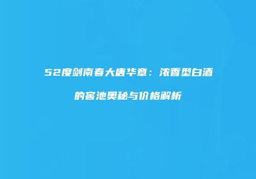 52度剑南春大唐华章：浓香型白酒的窖池奥秘与价格解析