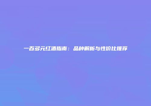 一百多元红酒指南：品种解析与性价比推荐