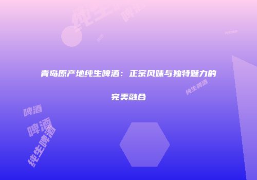 青岛原产地纯生啤酒：正宗风味与独特魅力的完美融合
