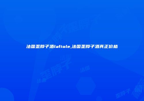 法国歪脖子酒lafiole,法国歪脖子酒真正价格