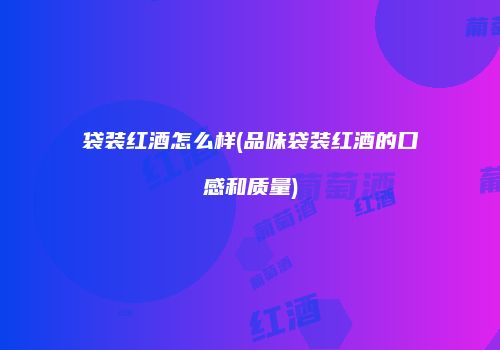 袋装红酒怎么样(品味袋装红酒的口感和质量)