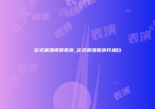 花式调酒视频表演_花式调酒表演开场白