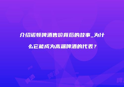 介绍诺顿啤酒售价背后的故事_为什么它能成为高端啤酒的代表？