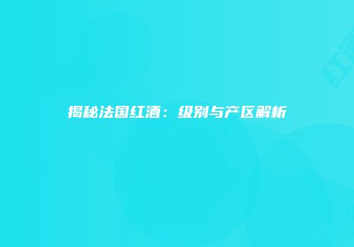 揭秘法国红酒：级别与产区解析
