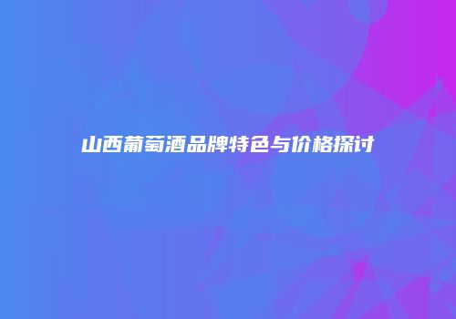 山西葡萄酒品牌特色与价格探讨