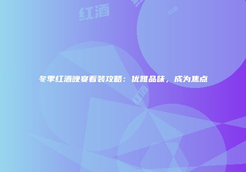 冬季红酒晚宴着装攻略：优雅品味，成为焦点