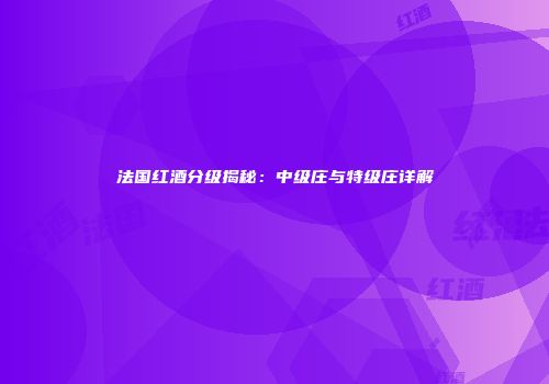 法国红酒分级揭秘：中级庄与特级庄详解