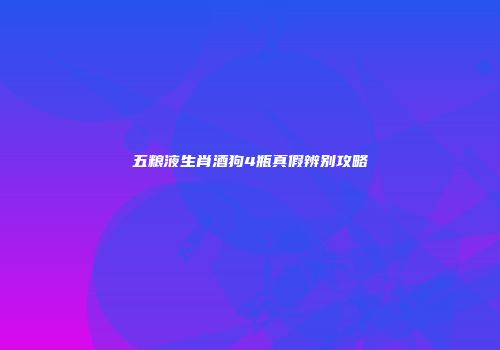 五粮液生肖酒狗4瓶真假辨别攻略