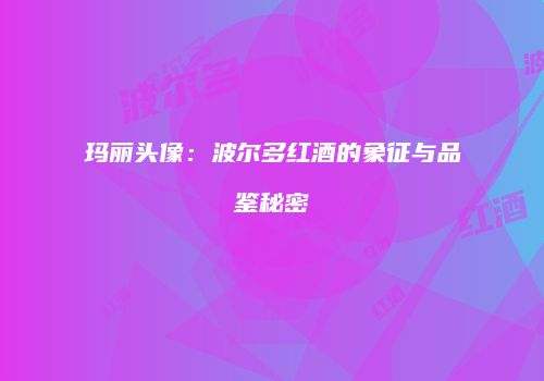 玛丽头像：波尔多红酒的象征与品鉴秘密