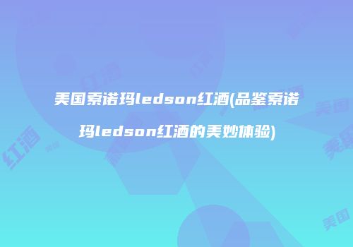 美国索诺玛ledson红酒(品鉴索诺玛ledson红酒的美妙体验)